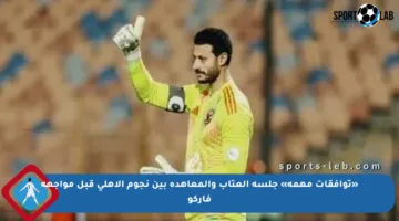 «توافقات مهمة» جلسة العتاب والمعاهدة بين نجوم الأهلى قبل مواجهة فاركو